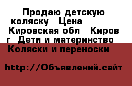 Продаю детскую коляску › Цена ­ 6 000 - Кировская обл., Киров г. Дети и материнство » Коляски и переноски   
